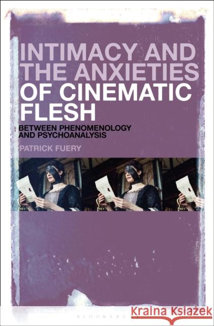 Intimacy and the Anxieties of Cinematic Flesh: Between Phenomenology and Psychoanalysis Patrick Fuery 9781501376351