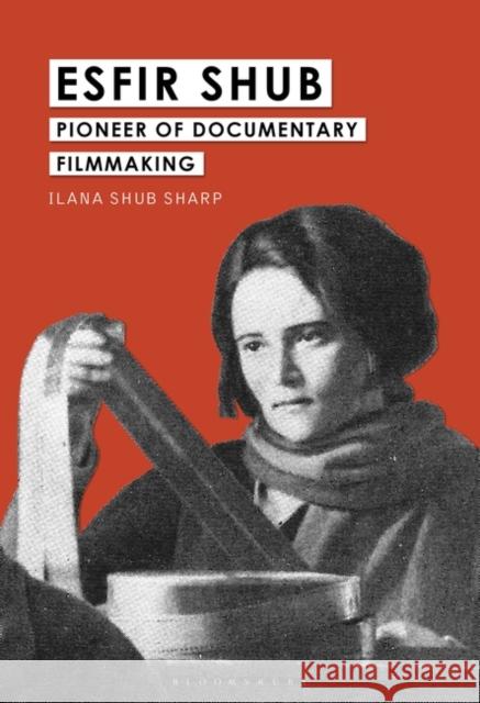 Esfir Shub: Pioneer of Documentary Filmmaking Ilana Shub Sharp (Independent Scholar, Australia) 9781501376511 Bloomsbury Publishing Plc