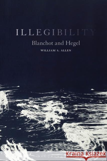 Illegibility: Blanchot and Hegel William S. Allen 9781501376788 Bloomsbury Academic