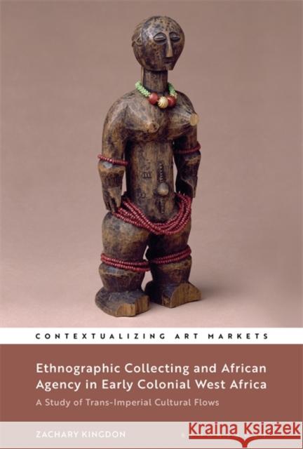 Ethnographic Collecting and African Agency in Early Colonial West Africa: A Study of Trans-Imperial Cultural Flows Zachary Kingdon Kathryn Brown 9781501377884 Bloomsbury Visual Arts