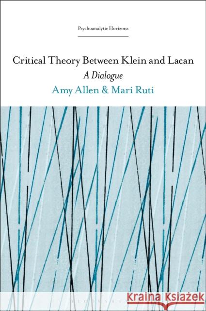 Critical Theory Between Klein and Lacan: A Dialogue Mari Ruti Esther Rashkin Amy Allen 9781501378324 Bloomsbury Academic