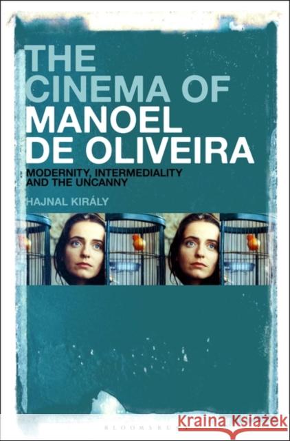 The Cinema of Manoel de Oliveira: Modernity, Intermediality and the Uncanny Király, Hajnal 9781501378652 Bloomsbury Academic