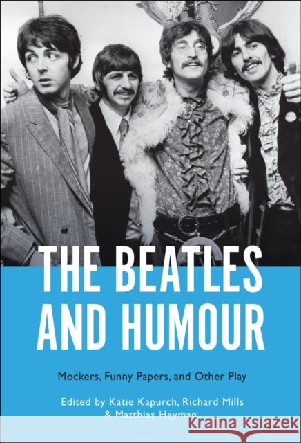 The Beatles and Humour: Mockers, Funny Papers, and Other Play Katie Kapurch Richard Mills Matthias Heyman 9781501379352 Bloomsbury Academic