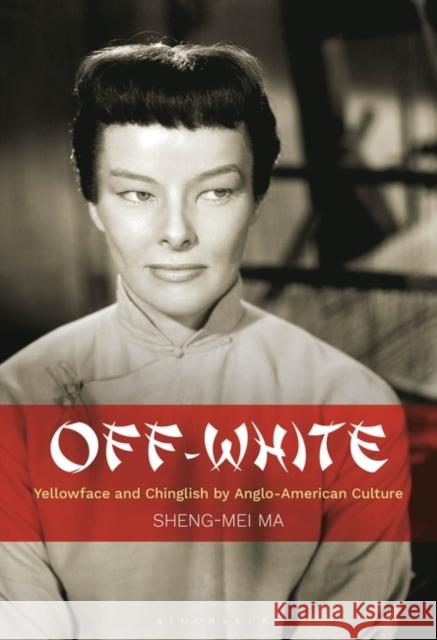 Off-White: Yellowface and Chinglish by Anglo-American Culture Sheng-Mei Ma 9781501381478 Bloomsbury Academic