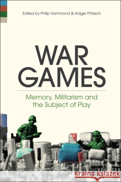 War Games: Memory, Militarism and the Subject of Play Philip Hammond Holger P 9781501382529