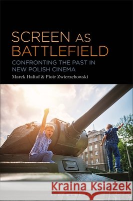 Screen as Battlefield: Confronting the Past in New Polish Cinema Marek Haltof Piotr Zwierzchowski 9781501382772