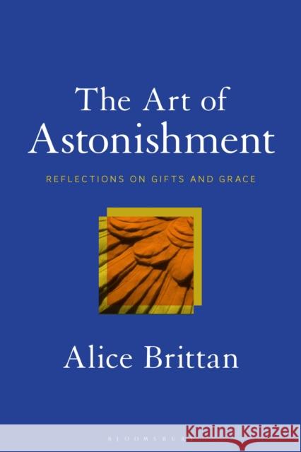 The Art of Astonishment: Reflections on Gifts and Grace Alice Brittan 9781501383564 Bloomsbury Academic