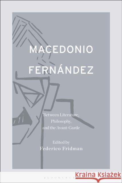 Macedonio Fernández: Between Literature, Philosophy, and the Avant-Garde Dr. Federico Fridman (Lecturer, University of Michigan, USA) 9781501384226 Bloomsbury Publishing Plc