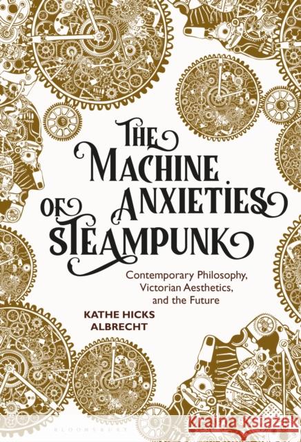 The Machine Anxieties of Steampunk: Contemporary Philosophy, Victorian Aesthetics, and the Future Albrecht, Kathe Hicks 9781501384271 BLOOMSBURY ACADEMIC