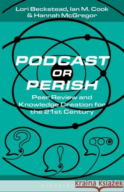Podcast or Perish: Peer Review and Knowledge Creation in the 21st Century Hannah McGregor Lance Dann Ian M. Cook 9781501385209 Bloomsbury Academic