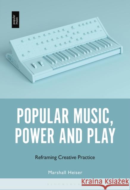 Popular Music, Power and Play: Reframing Creative Practice Heiser, Marshall 9781501385421 Bloomsbury Publishing Plc