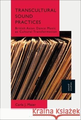 Transcultural Sound Practices: British Asian Dance Music as Cultural Transformation Carla J. Maier 9781501385988 Bloomsbury Academic
