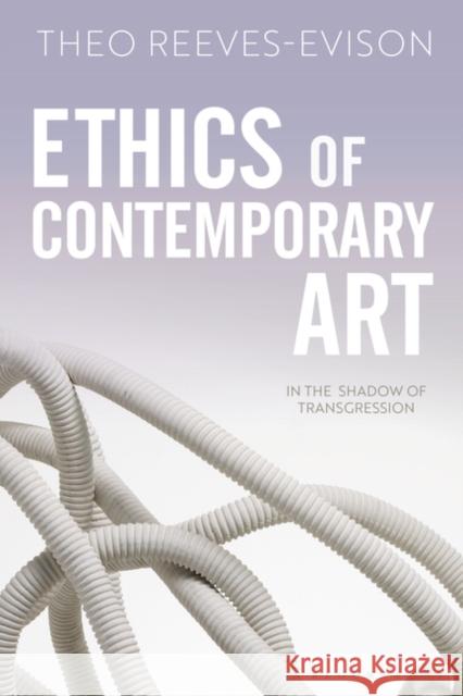 Ethics of Contemporary Art: In the Shadow of Transgression Theo Reeves-Evison 9781501388095 Bloomsbury Visual Arts