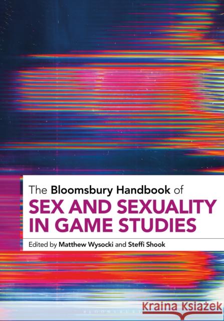 The Bloomsbury Handbook of Sex and Sexuality in Game Studies Matthew Wysocki Steffi Shook 9781501394010 Bloomsbury Academic