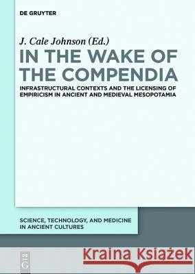 In the Wake of the Compendia: Infrastructural Contexts and the Licensing of Empiricism in Ancient and Medieval Mesopotamia J. Cale Johnson 9781501510762