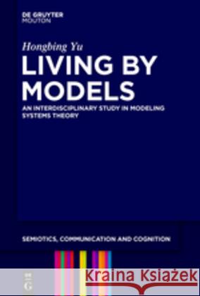Living by Models: An Interdisciplinary Study in Modeling Systems Theory Hongbing Yu 9781501511745
