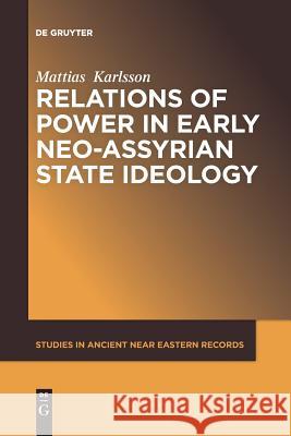 Relations of Power in Early Neo-Assyrian State Ideology Mattias Karlsson 9781501516191 De Gruyter