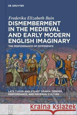 Dismemberment in the Medieval and Early Modern English Imaginary: The Performance of Difference Frederika Elizabeth Bain 9781501517860 De Gruyter