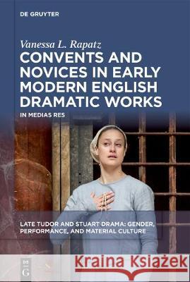 Convents and Novices in Early Modern English Dramatic Works: In Medias Res Vanessa L. Rapatz 9781501517907 De Gruyter