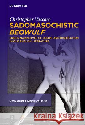 Sadomasochistic Beowulf: Queer Narratives of Desire and Dissolution in Old English Literature Christopher Vaccaro 9781501517945 Medieval Institute Publications