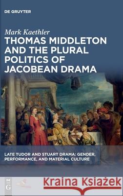 Thomas Middleton and the Plural Politics of Jacobean Drama Mark Benjamin Kaethler 9781501518195