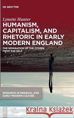 Humanism, Capitalism, and Rhetoric in Early Modern England: The Separation of the Citizen from the Self Hunter, Lynette 9781501518577