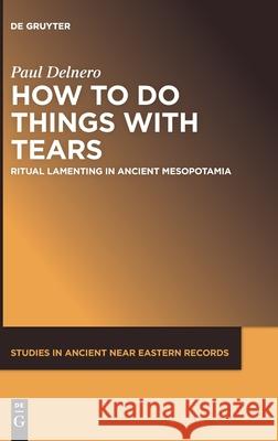 How To Do Things With Tears: Ritual Lamenting in Ancient Mesopotamia Paul Delnero 9781501519468 De Gruyter