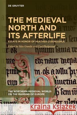 The Medieval North and Its Afterlife: Essays in Honor of Heather O'Donoghue Si?n Gr?nlie Carl Phelpstead 9781501524837 Medieval Institute Publications