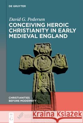 Conceiving Heroic Christianity in Early Medieval Englan D David G. Pedersen 9781501526640