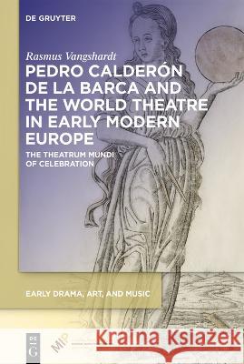 Pedro Calderón de la Barca and the World Theatre in Early Modern Europe: The Theatrum Mundi of Celebration Rasmus Vangshardt 9781501527173 De Gruyter (JL)