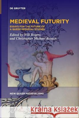 Medieval Futurity: Essays for the Future of a Queer Medieval Studies Will Rogers Christopher Michael Roman  9781501527333 De Gruyter