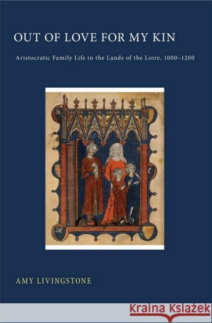 Out of Love for My Kin: Aristocratic Family Life in the Lands of the Loire, 1000-1200 Amy Livingstone 9781501700156