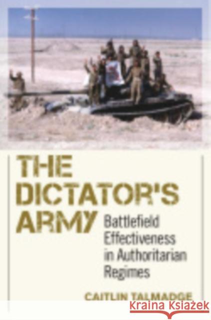 The Dictator's Army: Battlefield Effectiveness in Authoritarian Regimes Caitlin Talmadge 9781501700293 Cornell University Press