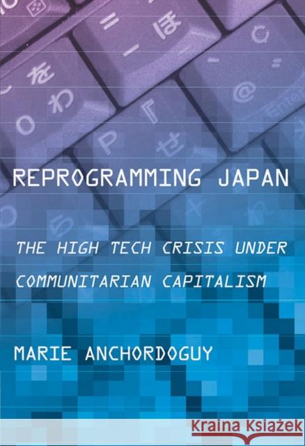Reprogramming Japan: The High Tech Crisis Under Communitarian Capitalism Marie Anchordoguy 9781501700637 Cornell University Press
