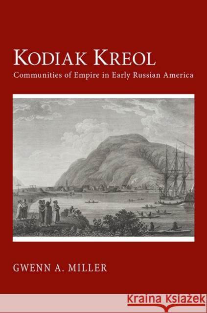 Kodiak Kreol: Communities of Empire in Early Russian America Gwenn A. Miller 9781501700699 Cornell University Press