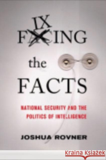 Fixing the Facts: National Security and the Politics of Intelligence Joshua Rovner 9781501700736 Cornell University Press