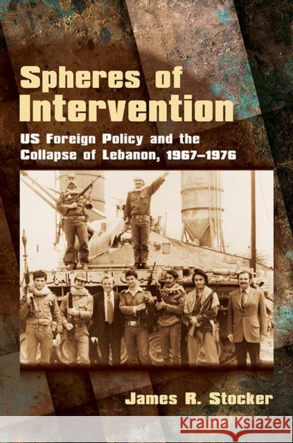 Spheres of Intervention: Us Foreign Policy and the Collapse of Lebanon, 1967-1976 James R. Stocker 9781501700774 Cornell University Press