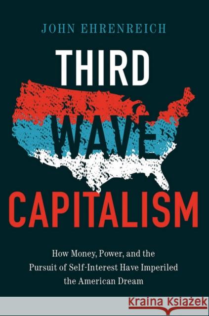 Third Wave Capitalism: How Money, Power, and the Pursuit of Self-Interest Have Imperiled the American Dream John Ehrenreich 9781501702310 ILR Press