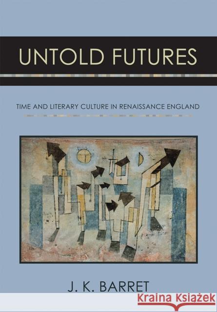 Untold Futures: Time and Literary Culture in Renaissance England J. K. Barret 9781501702365 Cornell University Press