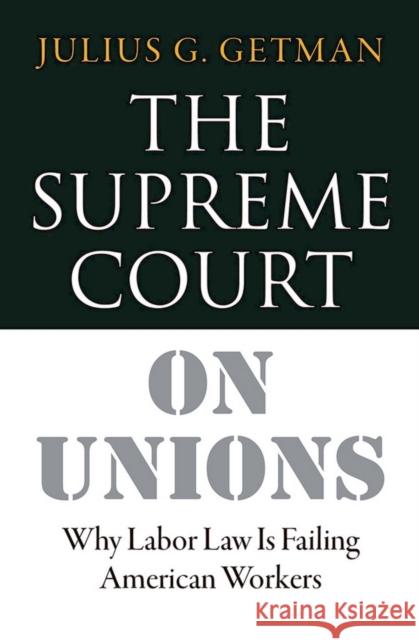 The Supreme Court on Unions: Why Labor Law Is Failing American Workers Julius G. Getman 9781501702730 ILR Press