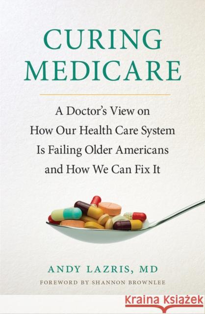 Curing Medicare: A Doctor's View on How Our Health Care System Is Failing Older Americans and How We Can Fix It Andy Lazris Andrew Lazris Shannon Brownlee 9781501702778