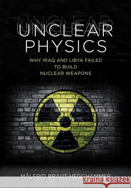 Unclear Physics: Why Iraq and Libya Failed to Build Nuclear Weapons Mealfrid Braut-Hegghammer Malfrid Braut-Hegghammer 9781501702785 Cornell University Press