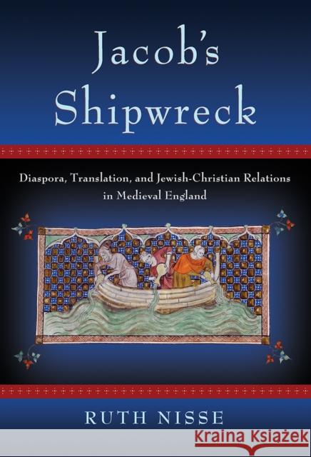 Jacob's Shipwreck: Diaspora, Translation, and Jewish-Christian Relations in Medieval England Ruth Nisse 9781501703072 Cornell University Press