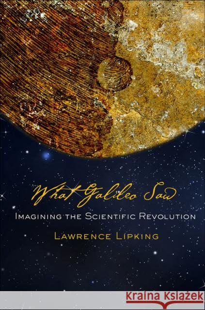 What Galileo Saw: Imagining the Scientific Revolution Lawrence Lipking 9781501704390
