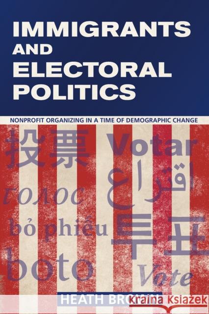 Immigrants and Electoral Politics: Nonprofit Organizing in a Time of Demographic Change Heath A. Brown 9781501704833