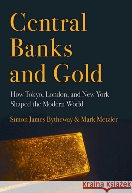 Central Banks and Gold: How Tokyo, London, and New York Shaped the Modern World Simon James Bytheway Mark Metzler 9781501704949