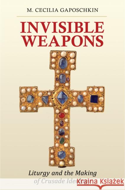 Invisible Weapons: Liturgy and the Making of Crusade Ideology M. Cecilia Gaposchkin 9781501705151 Cornell University Press