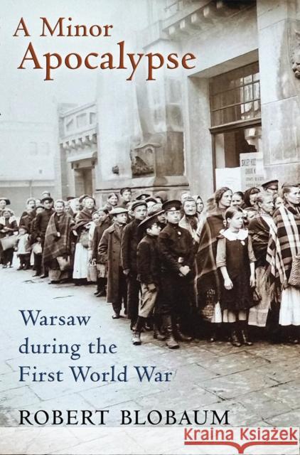 A Minor Apocalypse: Warsaw During the First World War Robert Blobaum 9781501705236 Cornell University Press