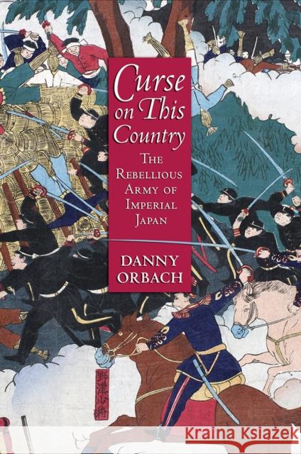 Curse on This Country: The Rebellious Army of Imperial Japan Danny Orbach 9781501705281 Cornell University Press