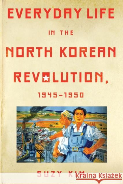Everyday Life in the North Korean Revolution, 1945-1950 Suzy Kim 9781501705687 Cornell University Press
